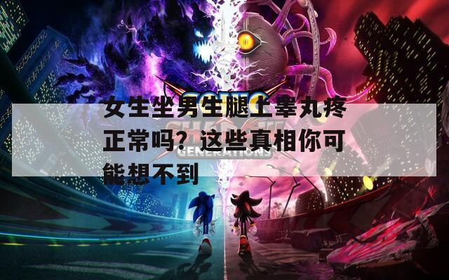 女生坐男生腿上睾丸疼正常吗？这些真相你可能想不到