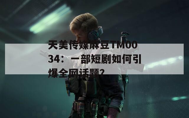 天美传媒麻豆TM0034：一部短剧如何引爆全网话题？