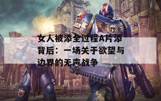 女人被添全过程A片添背后：一场关于欲望与边界的无声战争