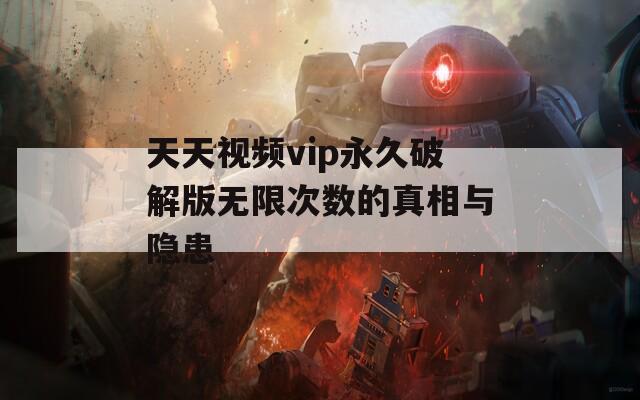 天天视频vip永久破解版无限次数的真相与隐患