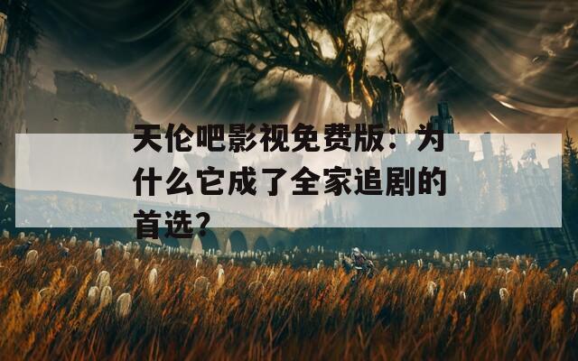 天伦吧影视免费版：为什么它成了全家追剧的首选？