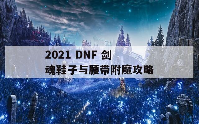 2021 DNF 剑魂鞋子与腰带附魔攻略  第1张