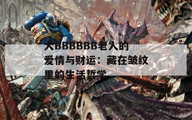 大BBBBBB老人的爱情与财运：藏在皱纹里的生活哲学