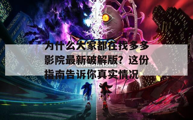 为什么大家都在找多多影院最新破解版？这份指南告诉你真实情况