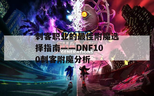 刺客职业的最佳附魔选择指南——DNF100刺客附魔分析