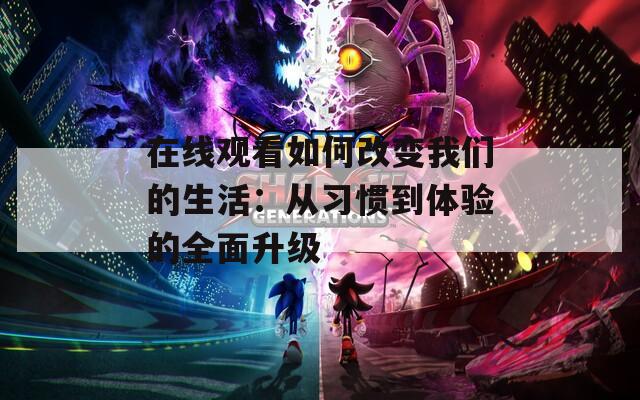 在线观看如何改变我们的生活：从习惯到体验的全面升级