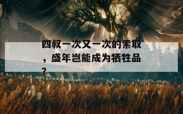 四叔一次又一次的索取，盛年岂能成为牺牲品？