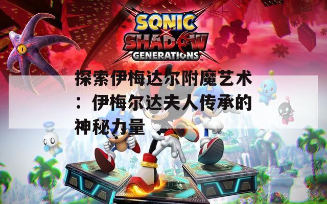探索伊梅达尔附魔艺术：伊梅尔达夫人传承的神秘力量