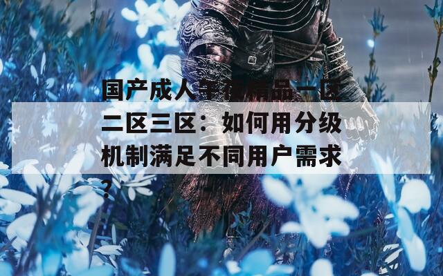 国产成人午夜精品一区二区三区：如何用分级机制满足不同用户需求？