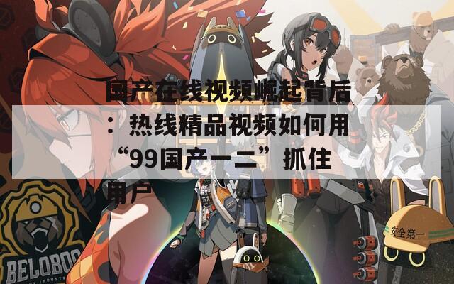 国产在线视频崛起背后：热线精品视频如何用“99国产一二”抓住用户  第1张