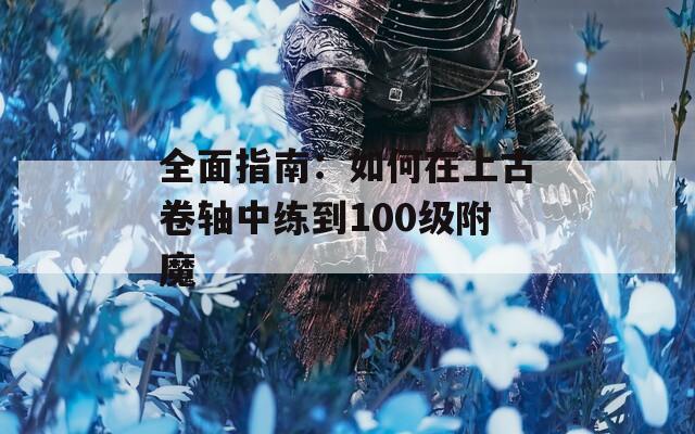 全面指南：如何在上古卷轴中练到100级附魔