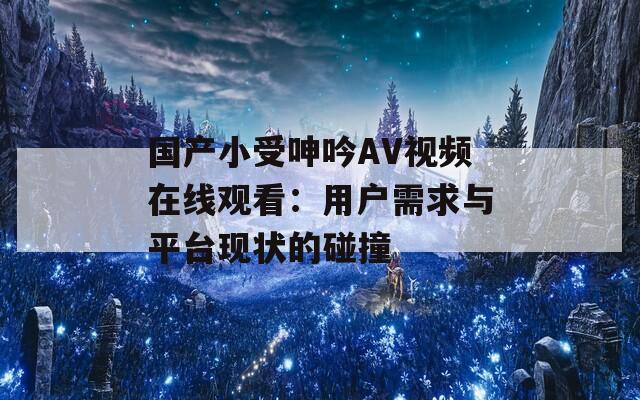 国产小受呻吟AV视频在线观看：用户需求与平台现状的碰撞