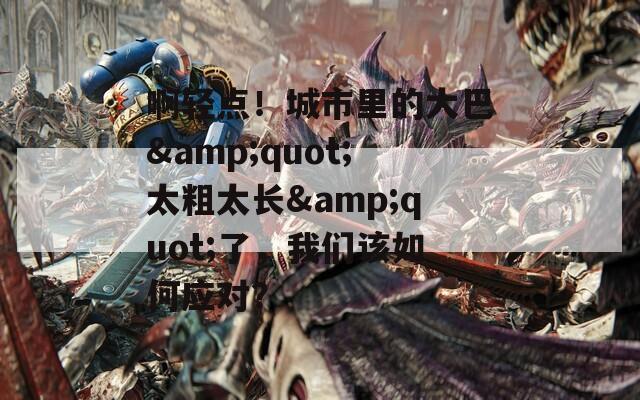 啊轻点！城市里的大巴&amp;quot;太粗太长&amp;quot;了，我们该如何应对？