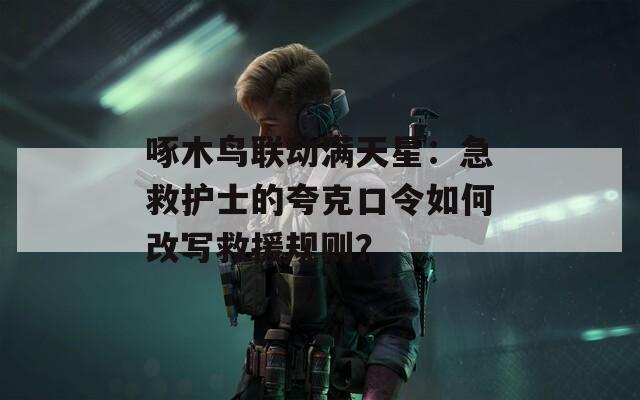 啄木鸟联动满天星：急救护士的夸克口令如何改写救援规则？