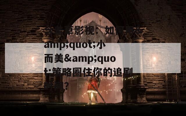 含羞草影视：如何用&amp;quot;小而美&amp;quot;策略圈住你的追剧时间？
