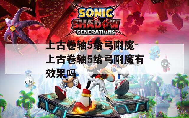 上古卷轴5给弓附魔-上古卷轴5给弓附魔有效果吗