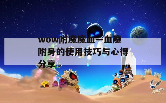 wow附魔魔血—血魔附身的使用技巧与心得分享