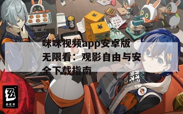 咪咪视频app安卓版无限看：观影自由与安全下载指南