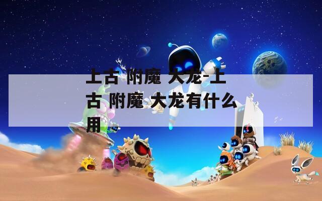 上古 附魔 大龙-上古 附魔 大龙有什么用