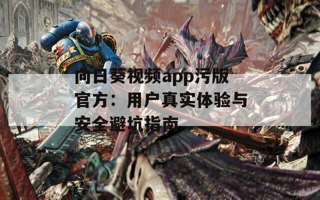 向日葵视频app污版官方：用户真实体验与安全避坑指南