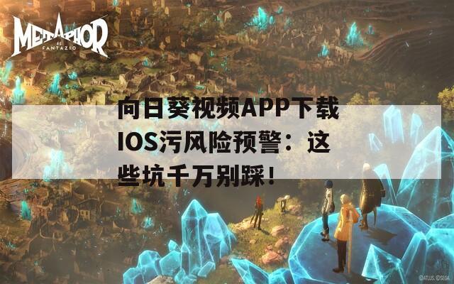向日葵视频APP下载IOS污风险预警：这些坑千万别踩！  第1张