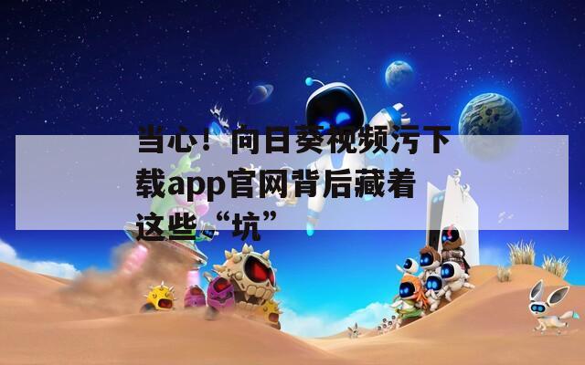 当心！向日葵视频污下载app官网背后藏着这些“坑”