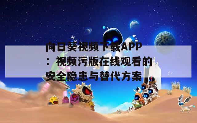 向日葵视频下载APP：视频污版在线观看的安全隐患与替代方案
