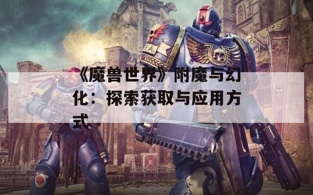 《魔兽世界》附魔与幻化：探索获取与应用方式