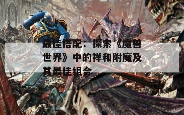 最佳搭配：探索《魔兽世界》中的祥和附魔及其最佳组合
