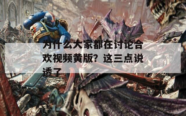 为什么大家都在讨论合欢视频黄版？这三点说透了  第1张