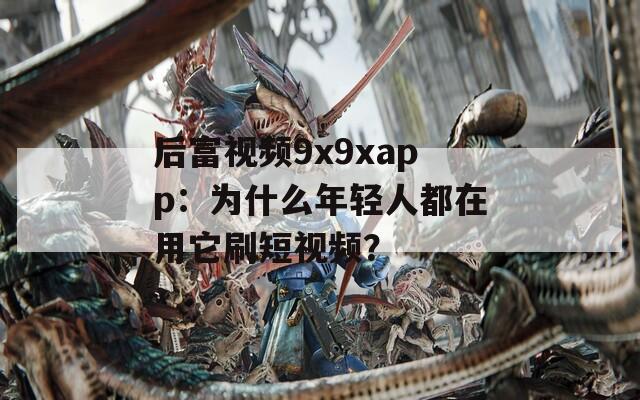 后富视频9x9xapp：为什么年轻人都在用它刷短视频？