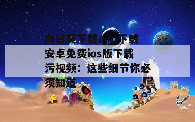 向日葵下载app下载安卓免费ios版下载污视频：这些细节你必须知道