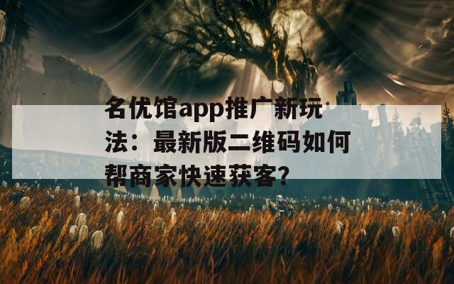 名优馆app推广新玩法：最新版二维码如何帮商家快速获客？  第1张