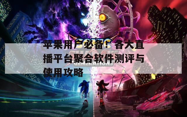 苹果用户必备！各大直播平台聚合软件测评与使用攻略
