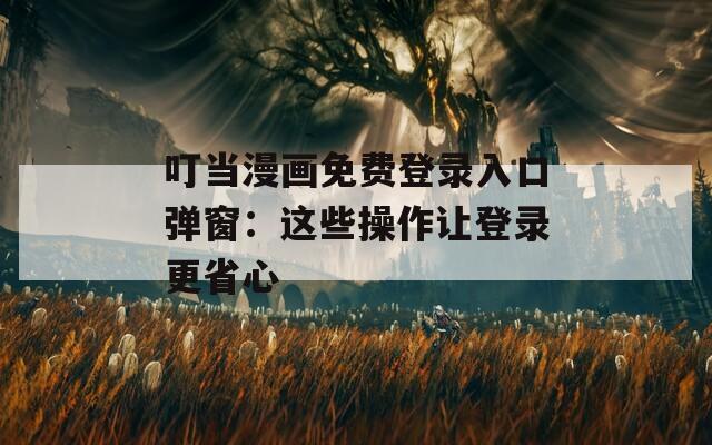 叮当漫画免费登录入口弹窗：这些操作让登录更省心