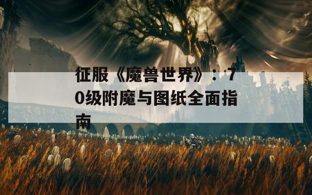 征服《魔兽世界》：70级附魔与图纸全面指南  第1张
