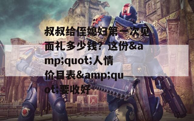 叔叔给侄媳妇第一次见面礼多少钱？这份&amp;quot;人情价目表&amp;quot;要收好  第1张