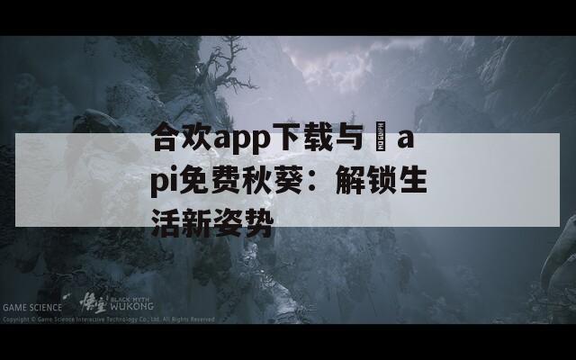 合欢app下载与汅api免费秋葵：解锁生活新姿势