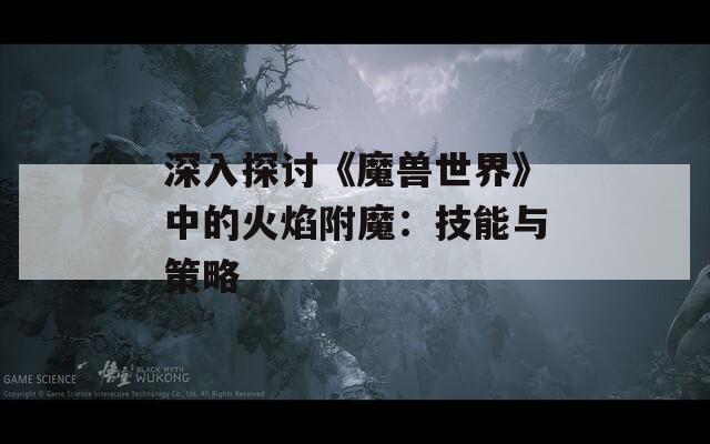 深入探讨《魔兽世界》中的火焰附魔：技能与策略