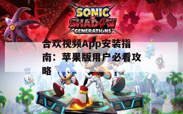 合欢视频App安装指南：苹果版用户必看攻略