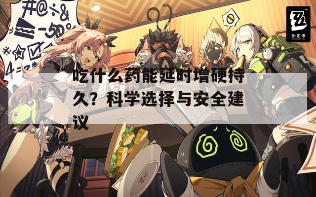 吃什么药能延时增硬持久？科学选择与安全建议