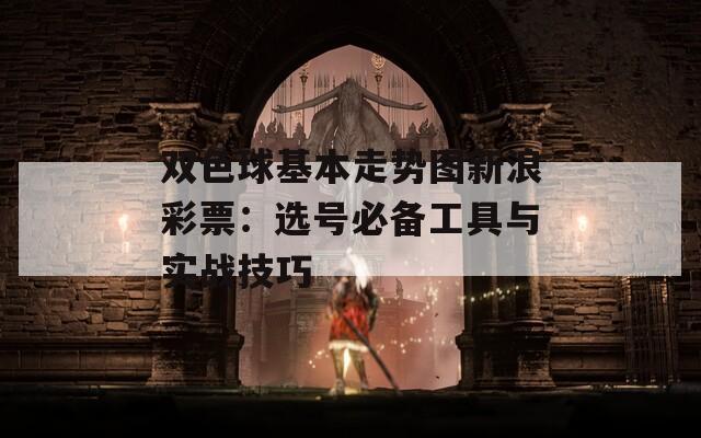 双色球基本走势图新浪彩票：选号必备工具与实战技巧