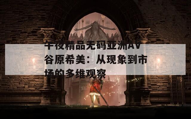 午夜精品无码亚洲AV谷原希美：从现象到市场的多维观察  第1张