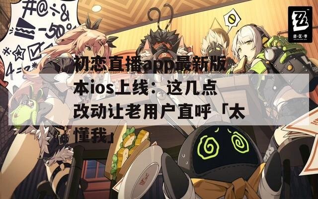 初恋直播app最新版本ios上线：这几点改动让老用户直呼「太懂我」