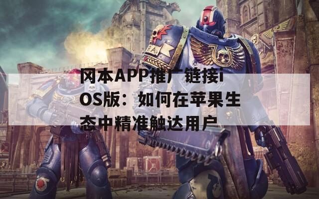 冈本APP推广链接iOS版：如何在苹果生态中精准触达用户