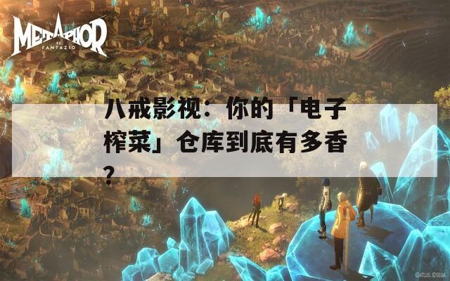 八戒影视：你的「电子榨菜」仓库到底有多香？  第1张