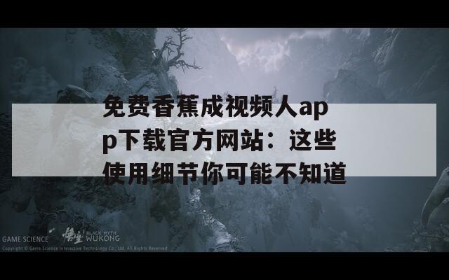 免费香蕉成视频人app下载官方网站：这些使用细节你可能不知道