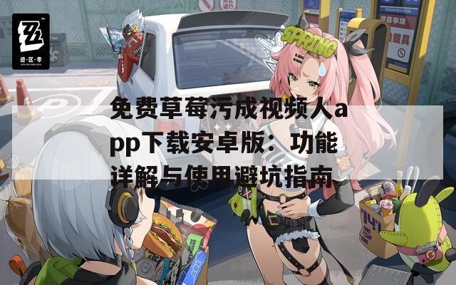 免费草莓污成视频人app下载安卓版：功能详解与使用避坑指南