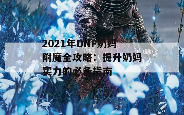 2021年DNF奶妈附魔全攻略：提升奶妈实力的必备指南