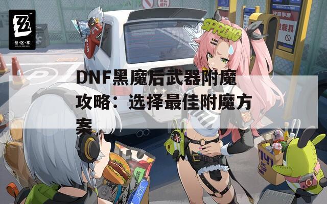 DNF黑魔后武器附魔攻略：选择最佳附魔方案